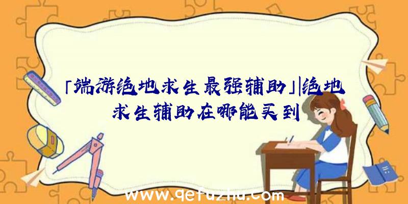 「端游绝地求生最强辅助」|绝地求生辅助在哪能买到